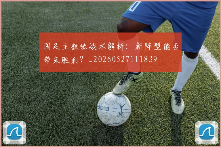 国足主教练战术解析:新阵型能否带来胜利?_20260527111839