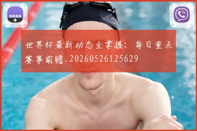 世界杯最新动态全掌握：每日重点赛事前瞻_20260526125629