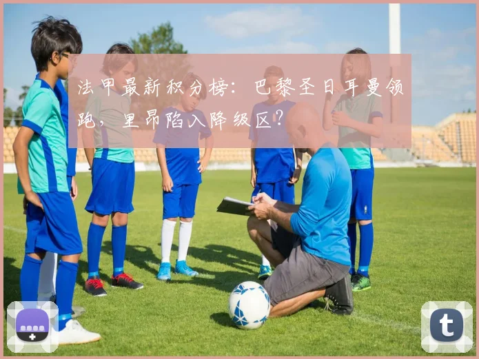 法甲最新积分榜：巴黎圣日耳曼领跑，里昂陷入降级区？
