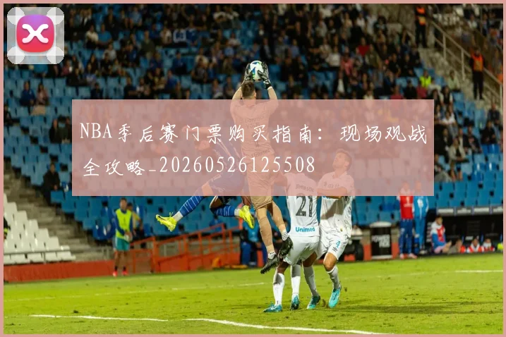 NBA季后赛门票购买指南：现场观战全攻略_20260526125508