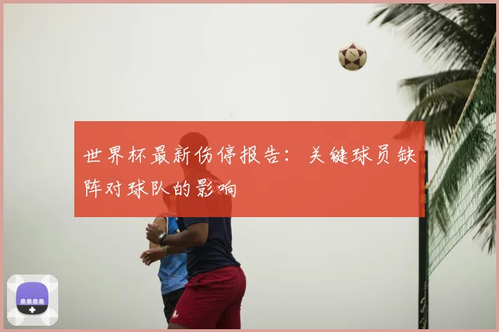 世界杯最新伤停报告：关键球员缺阵对球队的影响