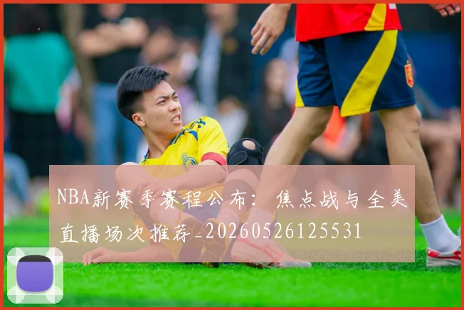 NBA新赛季赛程公布:焦点战与全美直播场次推荐_20260526125531