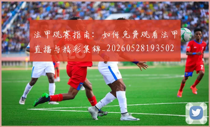 法甲观赛指南:如何免费观看法甲直播与精彩集锦_20260528193502
