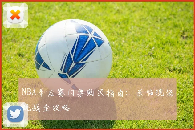 NBA季后赛门票购买指南：亲临现场观战全攻略