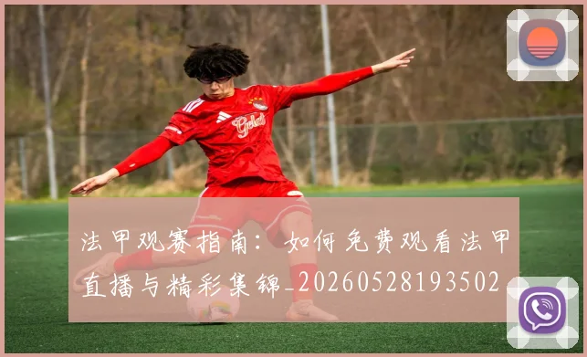 法甲观赛指南:如何免费观看法甲直播与精彩集锦_20260528193502