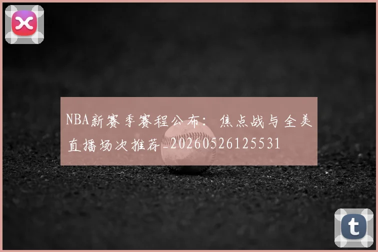 NBA新赛季赛程公布:焦点战与全美直播场次推荐_20260526125531
