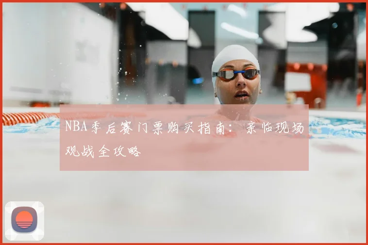 NBA季后赛门票购买指南：亲临现场观战全攻略