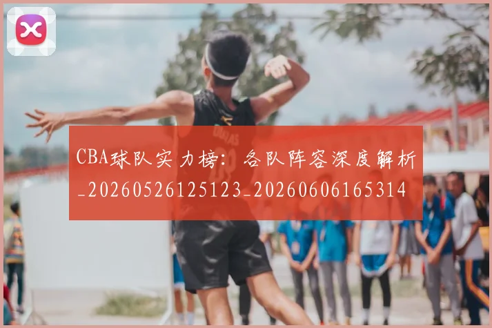 CBA球队实力榜：各队阵容深度解析_20260526125123_20260606165314