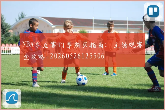 NBA季后赛门票购买指南：主场观赛全攻略_20260526125506