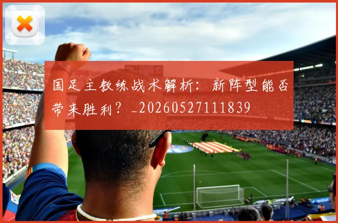 国足主教练战术解析:新阵型能否带来胜利?_20260527111839