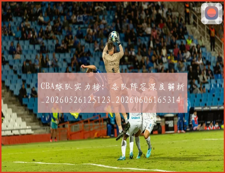 CBA球队实力榜：各队阵容深度解析_20260526125123_20260606165314